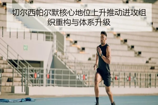切尔西帕尔默核心地位上升推动进攻组织重构与体系升级