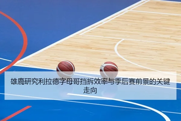 雄鹿研究利拉德字母哥挡拆效率与季后赛前景的关键走向