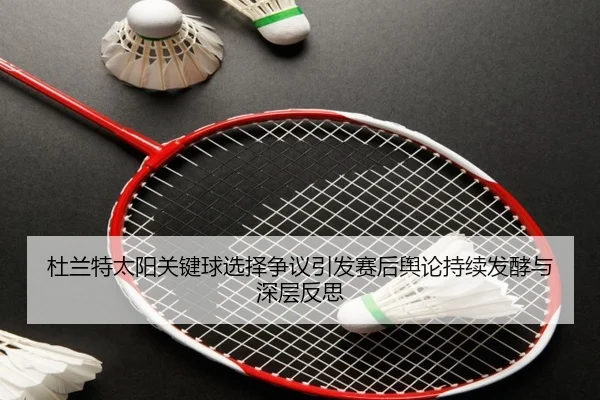 杜兰特太阳关键球选择争议引发赛后舆论持续发酵与深层反思