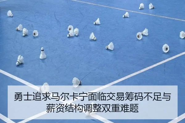 勇士追求马尔卡宁面临交易筹码不足与薪资结构调整双重难题