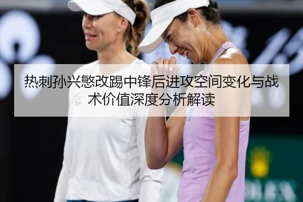 热刺孙兴慜改踢中锋后进攻空间变化与战术价值深度分析解读